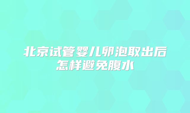 北京试管婴儿卵泡取出后怎样避免腹水