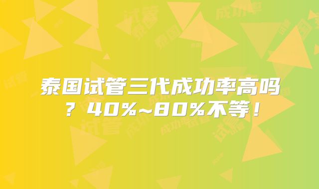 泰国试管三代成功率高吗？40%~80%不等！
