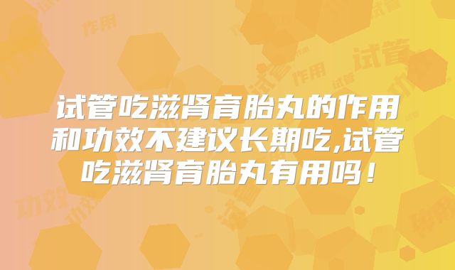 试管吃滋肾育胎丸的作用和功效不建议长期吃,试管吃滋肾育胎丸有用吗！