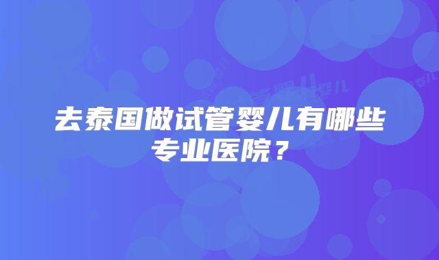 去泰国做试管婴儿有哪些专业医院?
