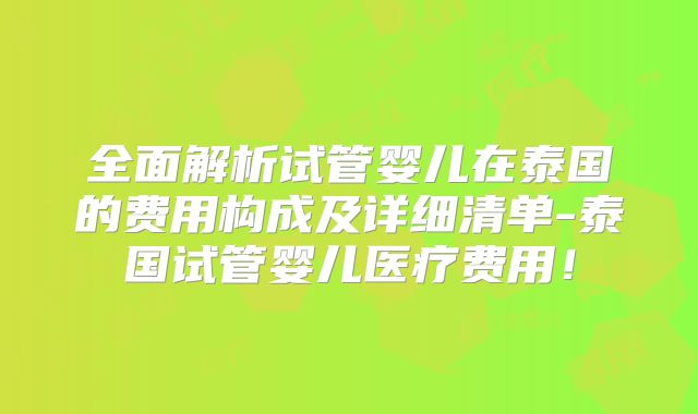 全面解析试管婴儿在泰国的费用构成及详细清单-泰国试管婴儿医疗费用!