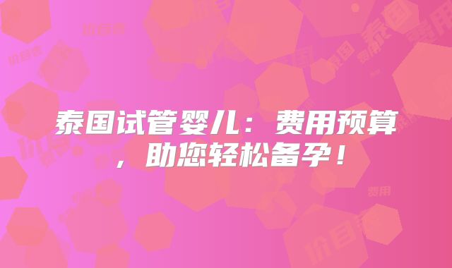 泰国试管婴儿:费用预算,助您轻松备孕!