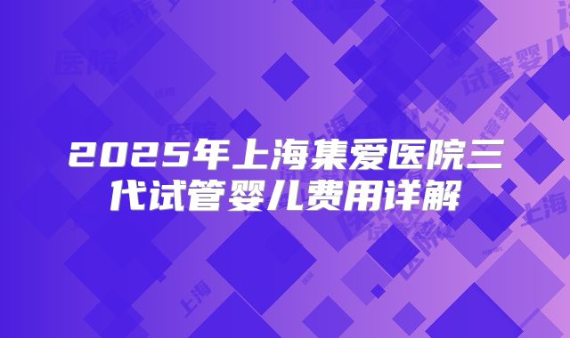 2025年上海集爱医院三代试管婴儿费用详解