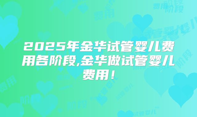 2025年金华试管婴儿费用各阶段,金华做试管婴儿费用！