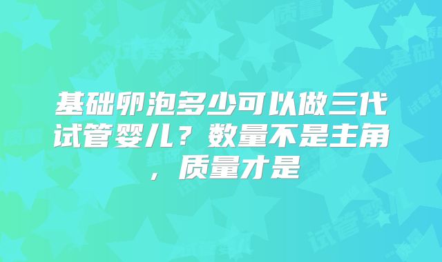 基础卵泡多少可以做三代试管婴儿？数量不是主角，质量才是
