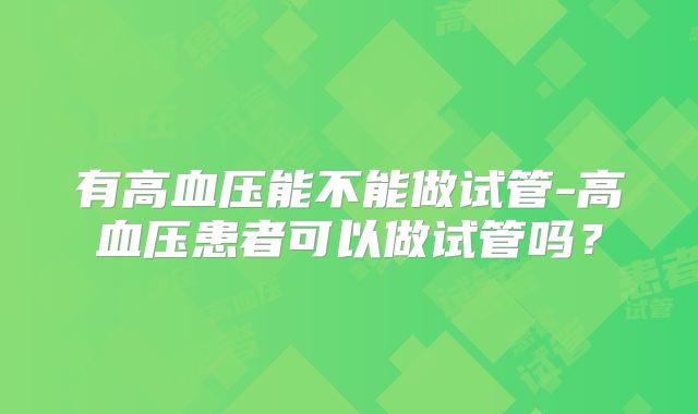 有高血压能不能做试管-高血压患者可以做试管吗？