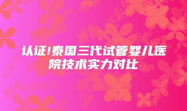 认证!泰国三代试管婴儿医院技术实力对比