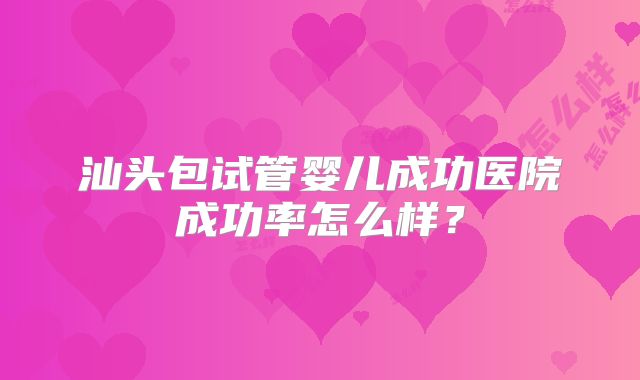 汕头包试管婴儿成功医院成功率怎么样？