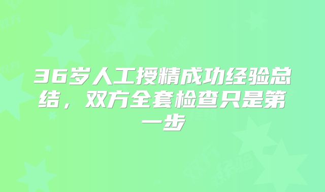 36岁人工授精成功经验总结，双方全套检查只是第一步
