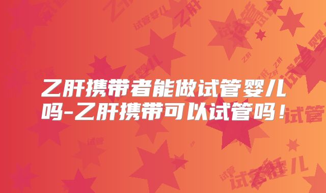 乙肝携带者能做试管婴儿吗-乙肝携带可以试管吗！