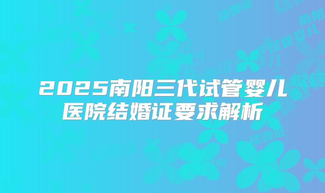 2025南阳三代试管婴儿医院结婚证要求解析