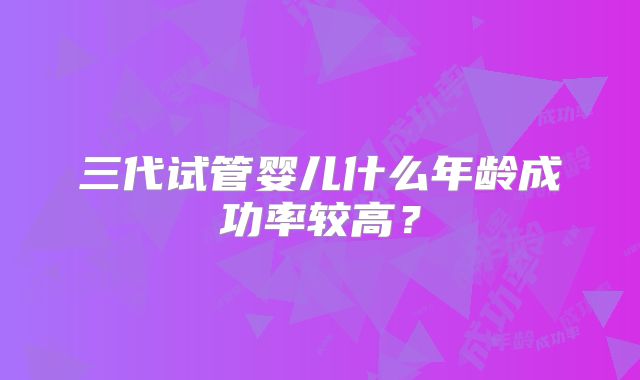三代试管婴儿什么年龄成功率较高？