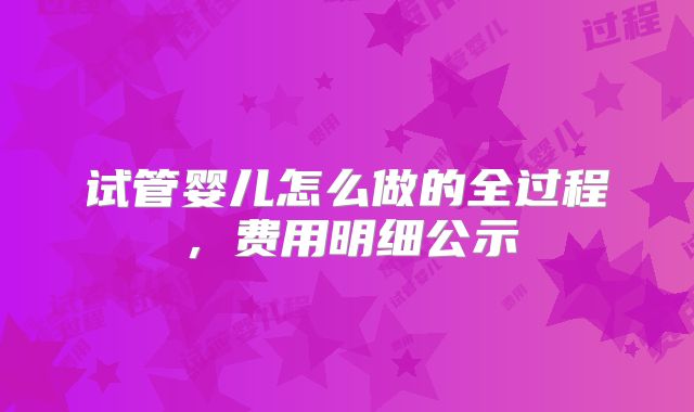 试管婴儿怎么做的全过程，费用明细公示