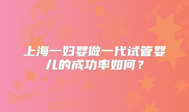 上海一妇婴做一代试管婴儿的成功率如何？