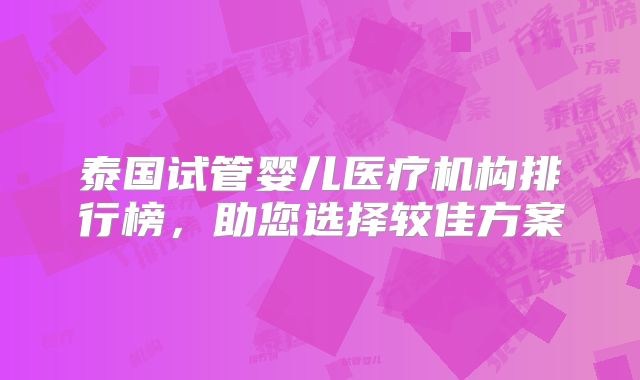 泰国试管婴儿医疗机构排行榜，助您选择较佳方案
