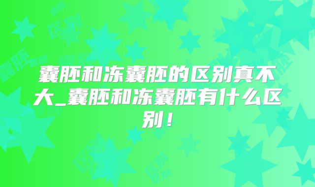 囊胚和冻囊胚的区别真不大_囊胚和冻囊胚有什么区别！