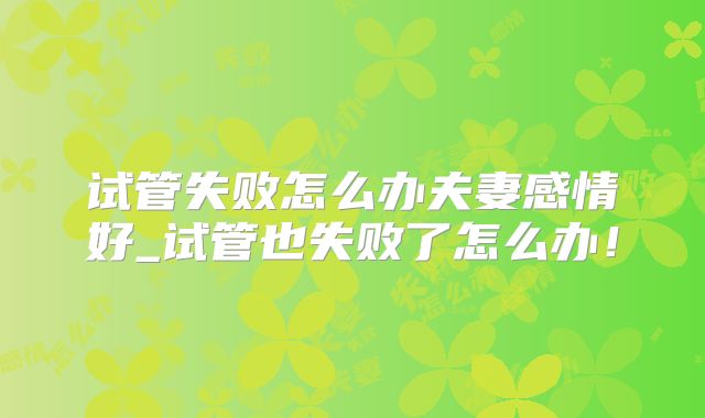 试管失败怎么办夫妻感情好_试管也失败了怎么办！