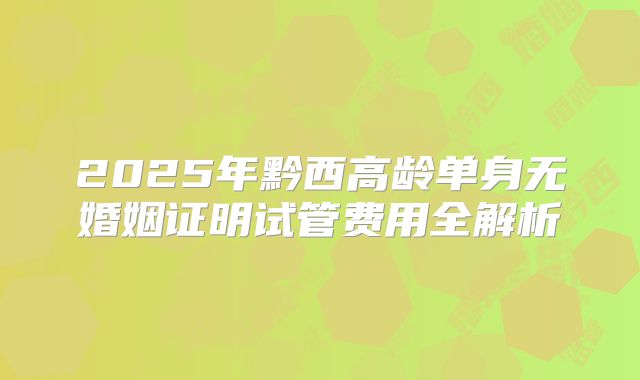 2025年黔西高龄单身无婚姻证明试管费用全解析
