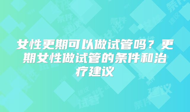 女性更期可以做试管吗？更期女性做试管的条件和治疗建议