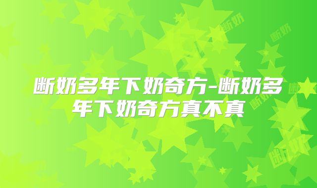 断奶多年下奶奇方-断奶多年下奶奇方真不真