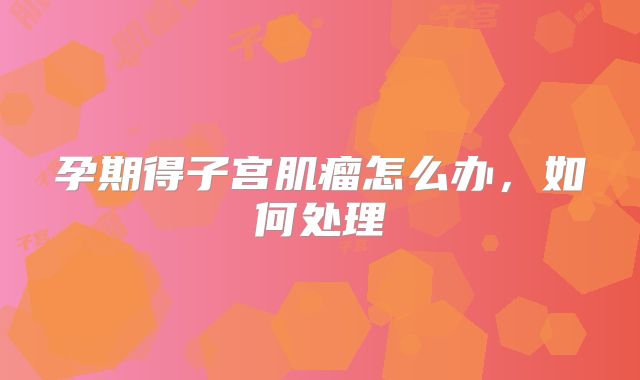 孕期得子宫肌瘤怎么办，如何处理