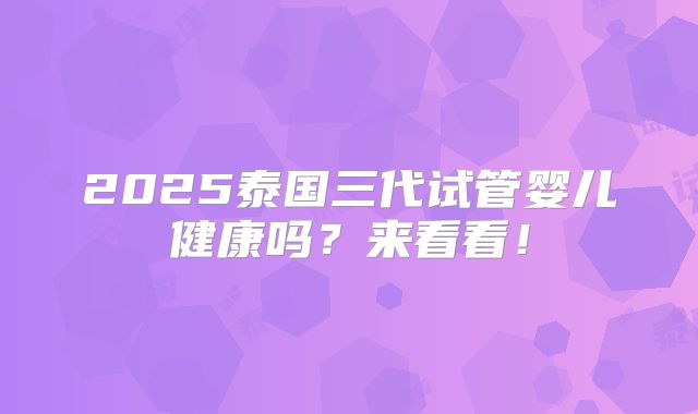 2025泰国三代试管婴儿健康吗？来看看！