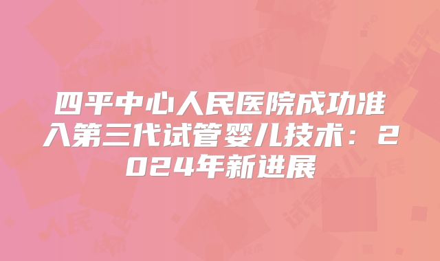 四平中心人民医院成功准入第三代试管婴儿技术：2024年新进展