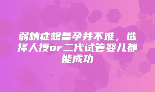 弱精症想备孕并不难，选择人授or二代试管婴儿都能成功
