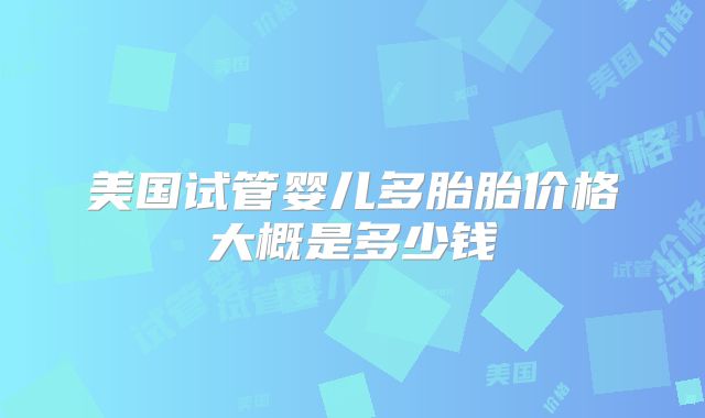 美国试管婴儿多胎胎价格大概是多少钱
