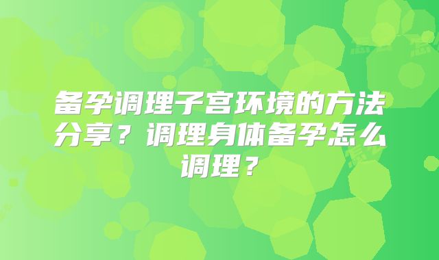 备孕调理子宫环境的方法分享?调理身体备孕怎么调理?