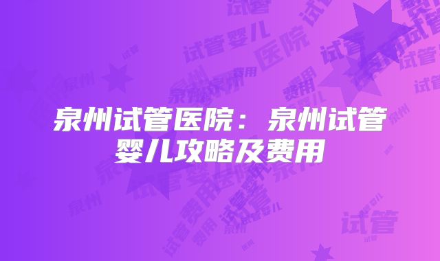 泉州试管医院：泉州试管婴儿攻略及费用
