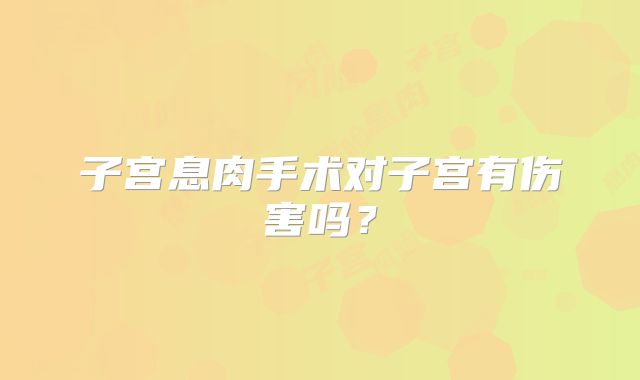 子宫息肉手术对子宫有伤害吗？