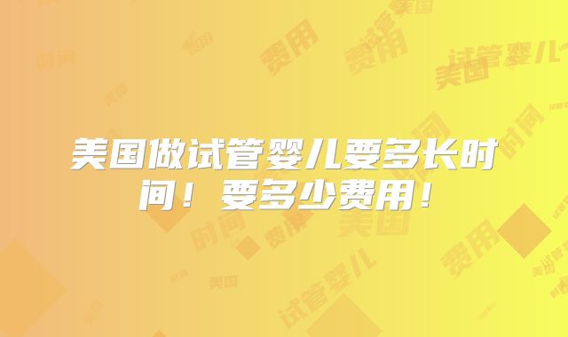 美国做试管婴儿要多长时间!要多少费用!