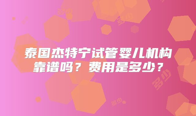 泰国杰特宁试管婴儿机构靠谱吗？费用是多少？