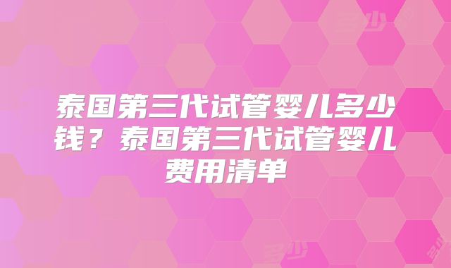 泰国第三代试管婴儿多少钱?泰国第三代试管婴儿费用清单