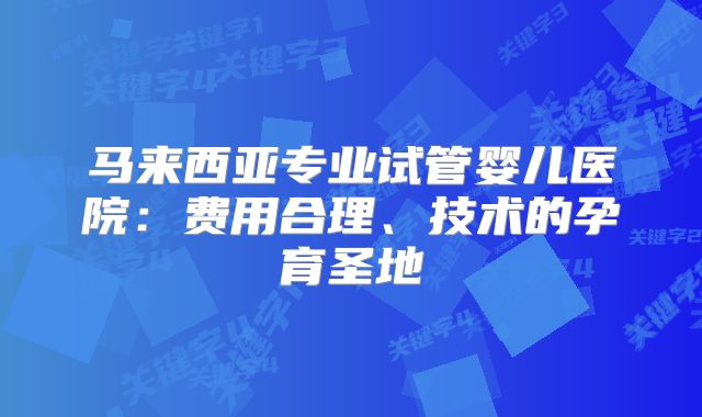 马来西亚专业试管婴儿医院:费用合理、技术的孕育圣地