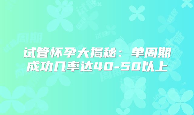 试管怀孕大揭秘：单周期成功几率达40-50以上