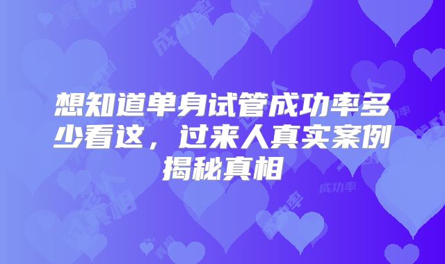 想知道单身试管成功率多少看这,过来人真实案例揭秘真相