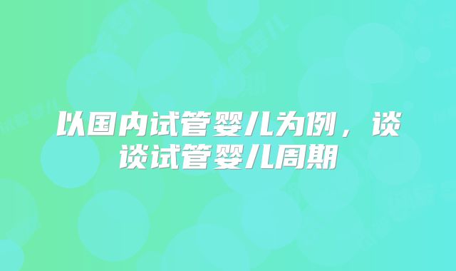 以国内试管婴儿为例,谈谈试管婴儿周期
