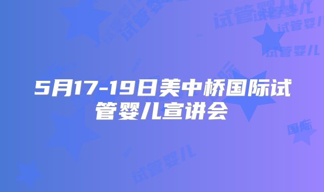 5月17-19日美中桥国际试管婴儿宣讲会