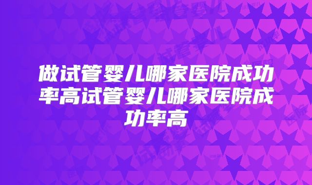 做试管婴儿哪家医院成功率高试管婴儿哪家医院成功率高