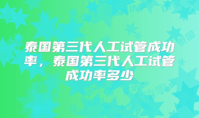 泰国第三代人工试管成功率,泰国第三代人工试管成功率多少