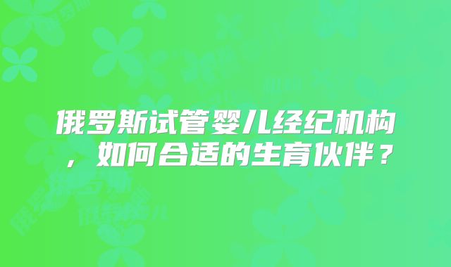 俄罗斯试管婴儿经纪机构,如何合适的生育伙伴?