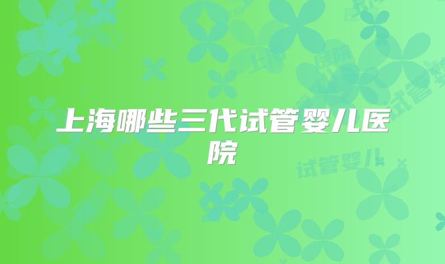 上海哪些三代试管婴儿医院