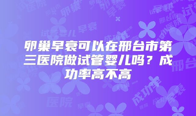 卵巢早衰可以在邢台市第三医院做试管婴儿吗？成功率高不高