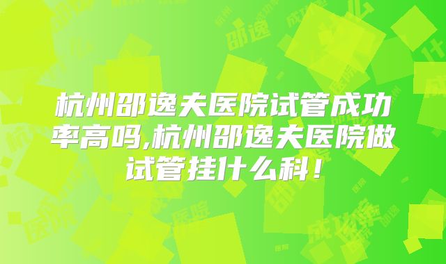 杭州邵逸夫医院试管成功率高吗,杭州邵逸夫医院做试管挂什么科！