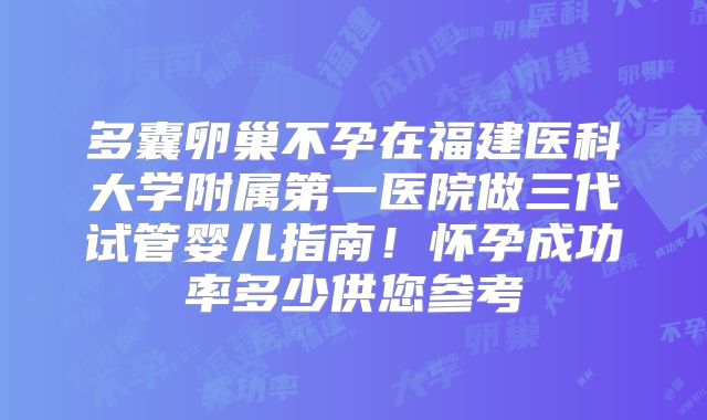 多囊卵巢不孕在福建医科大学附属第一医院做三代试管婴儿指南!怀孕成功率多少供您参考