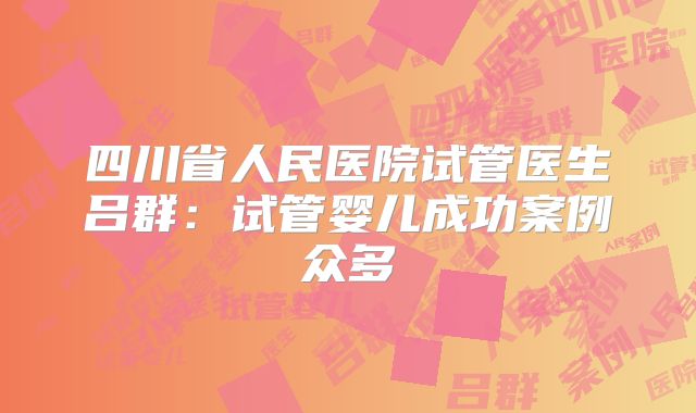 四川省人民医院试管医生吕群：试管婴儿成功案例众多