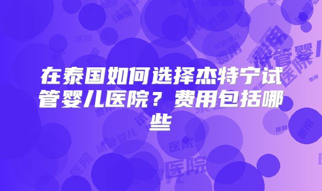 在泰国如何选择杰特宁试管婴儿医院？费用包括哪些