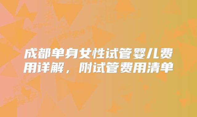 成都单身女性试管婴儿费用详解,附试管费用清单